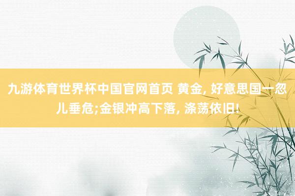 九游体育世界杯中国官网首页 黄金， 好意思国一忽儿垂危;金银冲高下落， 涤荡依旧!