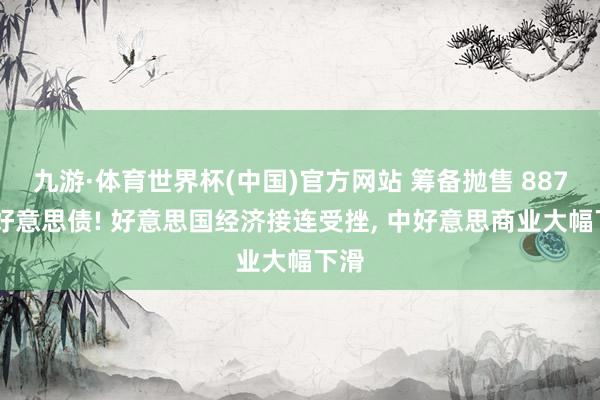 九游·体育世界杯(中国)官方网站 筹备抛售 887 亿好意思债! 好意思国经济接连受挫, 中好意思商业大幅下滑