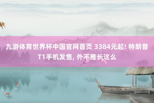 九游体育世界杯中国官网首页 3384元起! 特朗普T1手机发售, 外不雅长这么