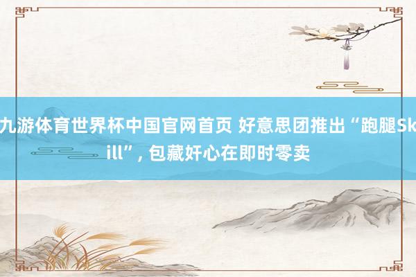 九游体育世界杯中国官网首页 好意思团推出“跑腿Skill”, 包藏奸心在即时零卖
