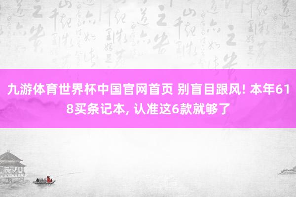九游体育世界杯中国官网首页 别盲目跟风! 本年618买条记本, 认准这6款就够了