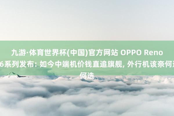 九游·体育世界杯(中国)官方网站 OPPO Reno16系列发布: 如今中端机价钱直追旗舰， 外行机该奈何选