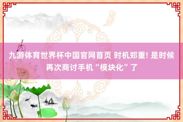 九游体育世界杯中国官网首页 时机郑重! 是时候再次商讨手机“模块化”了