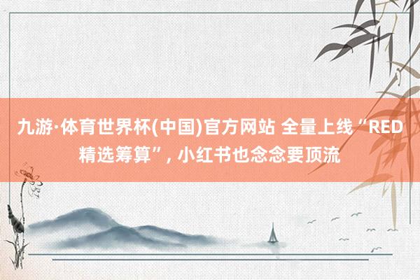 九游·体育世界杯(中国)官方网站 全量上线“RED精选筹算”, 小红书也念念要顶流