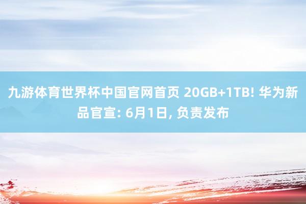九游体育世界杯中国官网首页 20GB+1TB! 华为新品官宣: 6月1日, 负责发布