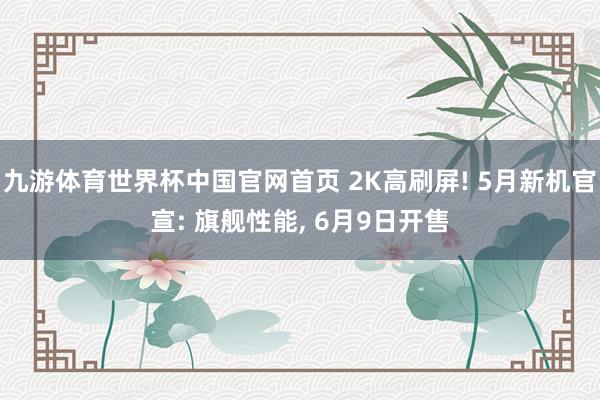 九游体育世界杯中国官网首页 2K高刷屏! 5月新机官宣: 旗舰性能， 6月9日开售