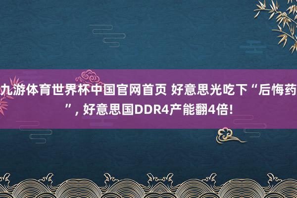 九游体育世界杯中国官网首页 好意思光吃下“后悔药”, 好意思国DDR4产能翻4倍!