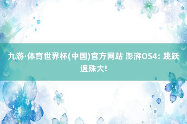 九游·体育世界杯(中国)官方网站 澎湃OS4: 跳跃迥殊大!