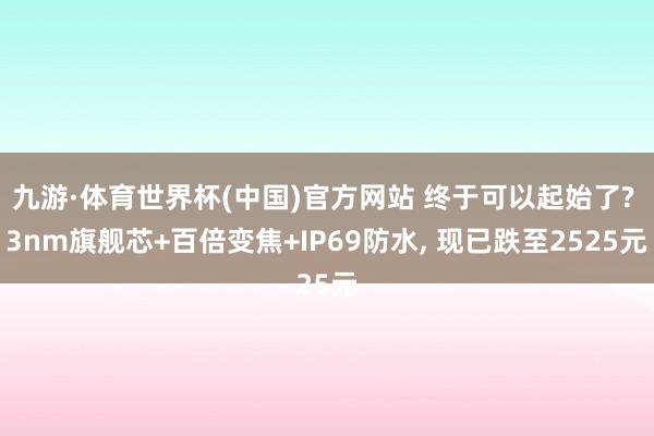 九游·体育世界杯(中国)官方网站 终于可以起始了? 3nm旗舰芯+百倍变焦+IP69防水, 现已跌至2525元