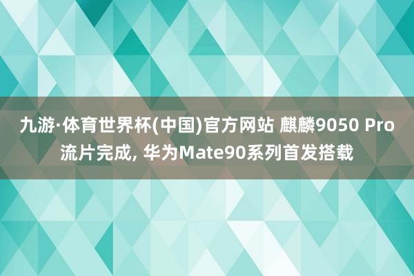 九游·体育世界杯(中国)官方网站 麒麟9050 Pro流片完成, 华为Mate90系列首发搭载