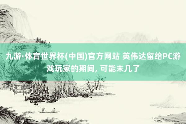 九游·体育世界杯(中国)官方网站 英伟达留给PC游戏玩家的期间, 可能未几了