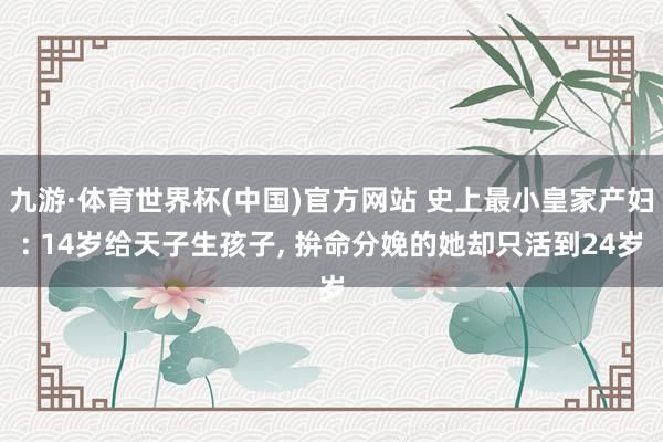 九游·体育世界杯(中国)官方网站 史上最小皇家产妇: 14岁给天子生孩子, 拚命分娩的她却只活到24岁