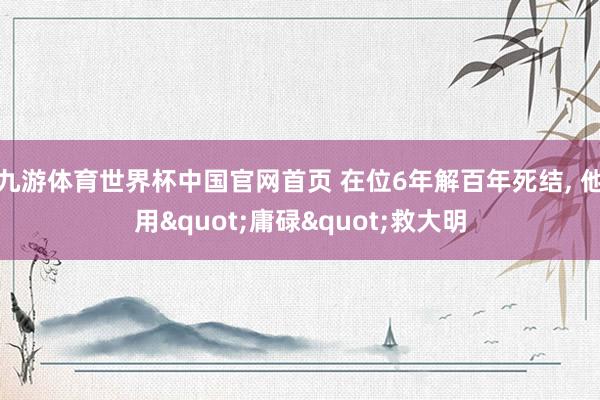 九游体育世界杯中国官网首页 在位6年解百年死结， 他用"庸碌"救大明
