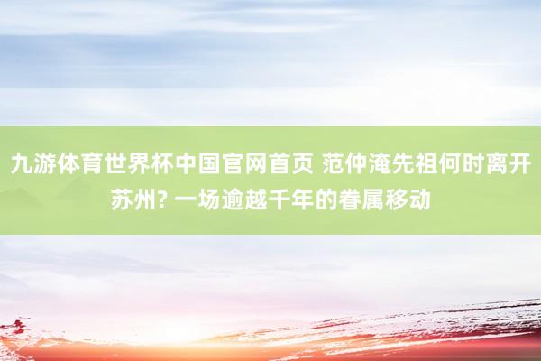 九游体育世界杯中国官网首页 范仲淹先祖何时离开苏州? 一场逾越千年的眷属移动