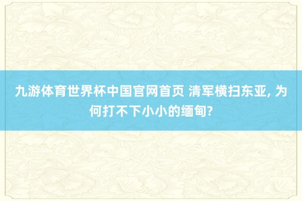 九游体育世界杯中国官网首页 清军横扫东亚, 为何打不下小小的缅甸?
