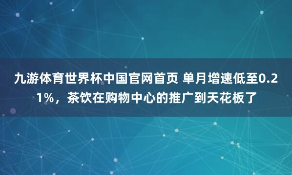 九游体育世界杯中国官网首页 单月增速低至0.21%,茶饮在购物中心的推广到天花板了