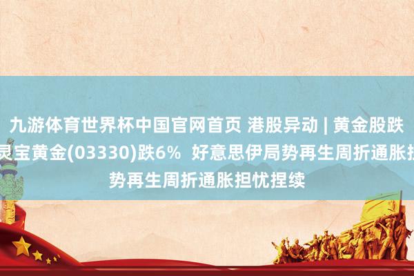 九游体育世界杯中国官网首页 港股异动 | 黄金股跌幅靠前 灵宝黄金(03330)跌6% 好意思伊局势再生周折通胀担忧捏续