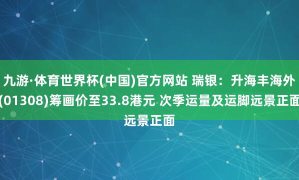 九游·体育世界杯(中国)官方网站 瑞银:升海丰海外(01308)筹画价至33.8港元 次季运量及运脚远景正面