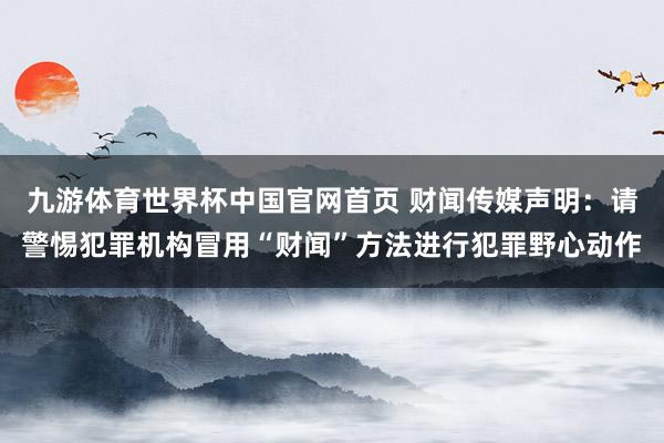 九游体育世界杯中国官网首页 财闻传媒声明:请警惕犯罪机构冒用“财闻”方法进行犯罪野心动作