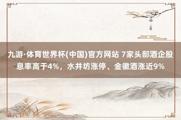 九游·体育世界杯(中国)官方网站 7家头部酒企股息率高于4%,水井坊涨停、金徽酒涨近9%