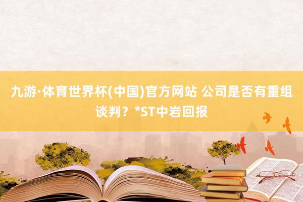九游·体育世界杯(中国)官方网站 公司是否有重组谈判?*ST中岩回报