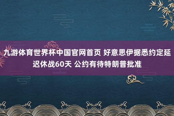 九游体育世界杯中国官网首页 好意思伊据悉约定延迟休战60天 公约有待特朗普批准