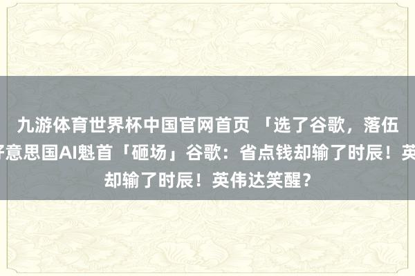 九游体育世界杯中国官网首页 「选了谷歌,落伍一年!」好意思国AI魁首「砸场」谷歌:省点钱却输了时辰!英伟达笑醒?