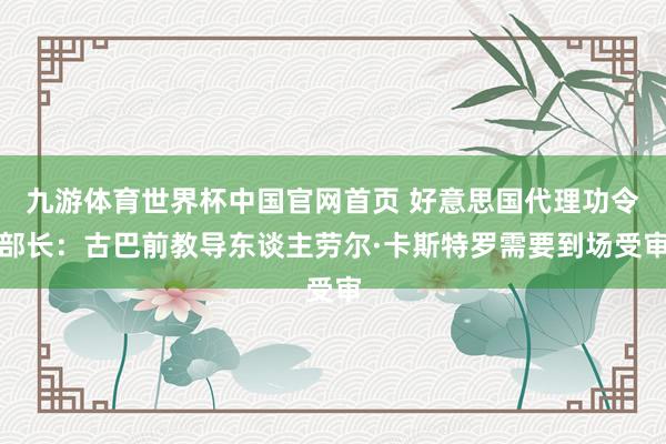 九游体育世界杯中国官网首页 好意思国代理功令部长:古巴前教导东谈主劳尔·卡斯特罗需要到场受审