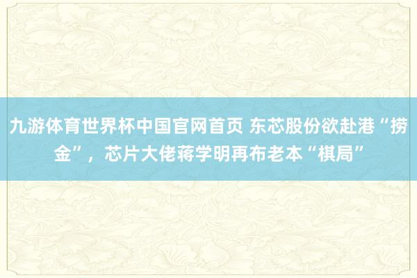 九游体育世界杯中国官网首页 东芯股份欲赴港“捞金”,芯片大佬蒋学明再布老本“棋局”
