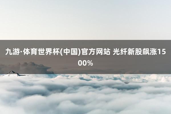 九游·体育世界杯(中国)官方网站 光纤新股飙涨1500%