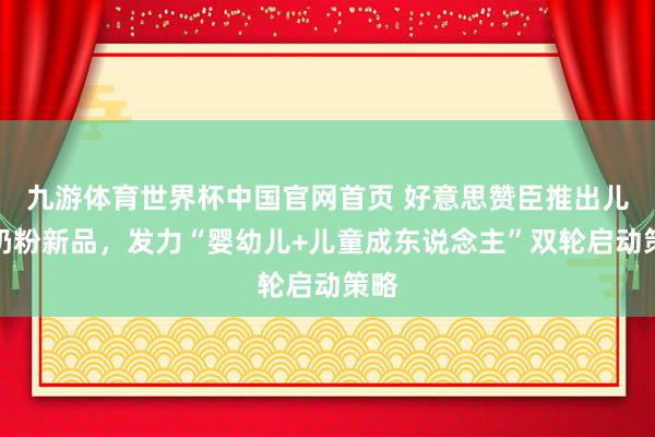 九游体育世界杯中国官网首页 好意思赞臣推出儿童奶粉新品,发力“婴幼儿+儿童成东说念主”双轮启动策略