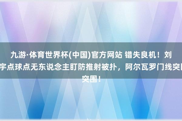 九游·体育世界杯(中国)官方网站 错失良机!刘诚宇点球点无东说念主盯防推射被扑,阿尔瓦罗门线突围!