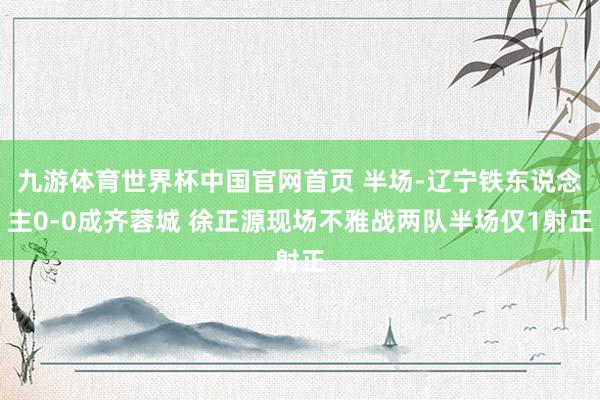 九游体育世界杯中国官网首页 半场-辽宁铁东说念主0-0成齐蓉城 徐正源现场不雅战两队半场仅1射正