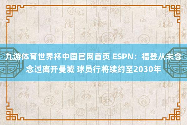 九游体育世界杯中国官网首页 ESPN:福登从未念念过离开曼城 球员行将续约至2030年