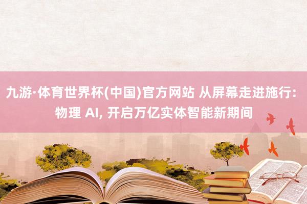 九游·体育世界杯(中国)官方网站 从屏幕走进施行: 物理 AI, 开启万亿实体智能新期间