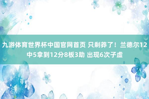 九游体育世界杯中国官网首页 只剩莽了!兰德尔12中5拿到12分8板3助 出现6次子虚