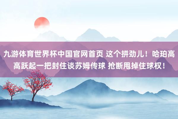 九游体育世界杯中国官网首页 这个拼劲儿！哈珀高高跃起一把封住谈苏姆传球 抢断甩掉住球权！