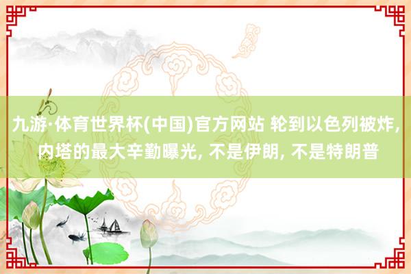 九游·体育世界杯(中国)官方网站 轮到以色列被炸, 内塔的最大辛勤曝光, 不是伊朗, 不是特朗普