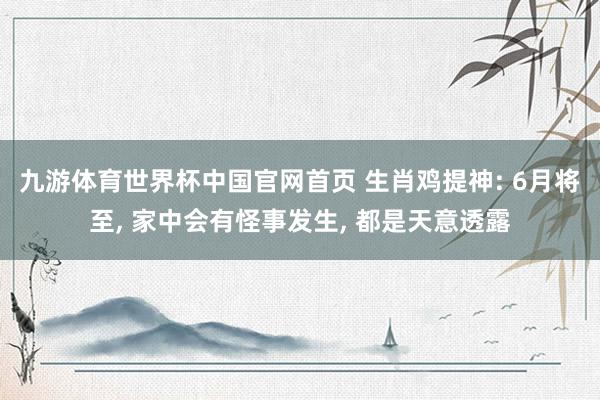 九游体育世界杯中国官网首页 生肖鸡提神: 6月将至, 家中会有怪事发生, 都是天意透露