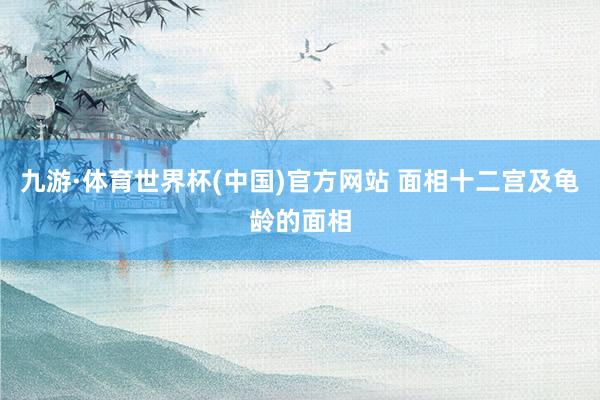 九游·体育世界杯(中国)官方网站 面相十二宫及龟龄的面相