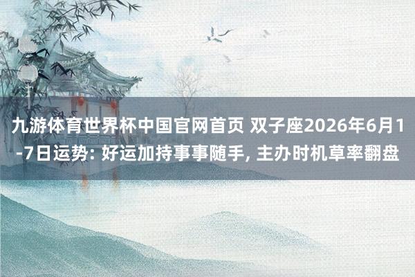 九游体育世界杯中国官网首页 双子座2026年6月1-7日运势: 好运加持事事随手, 主办时机草率翻盘