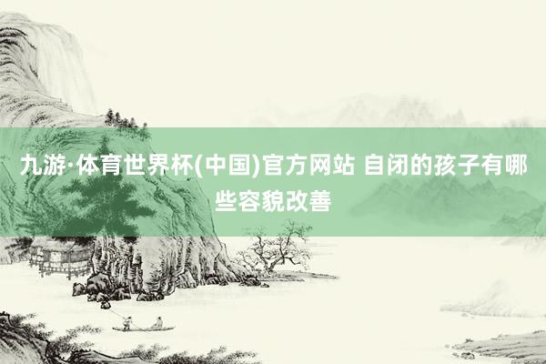 九游·体育世界杯(中国)官方网站 自闭的孩子有哪些容貌改善