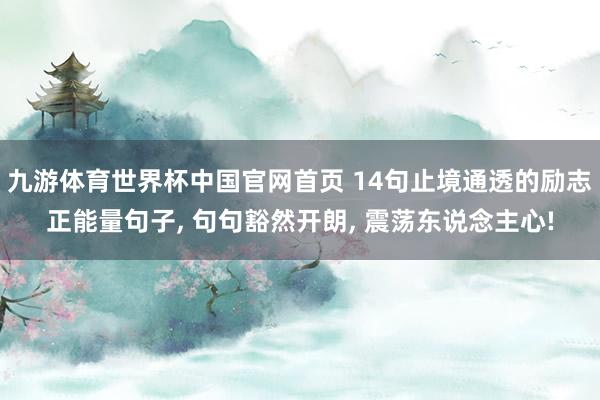 九游体育世界杯中国官网首页 14句止境通透的励志正能量句子, 句句豁然开朗, 震荡东说念主心!