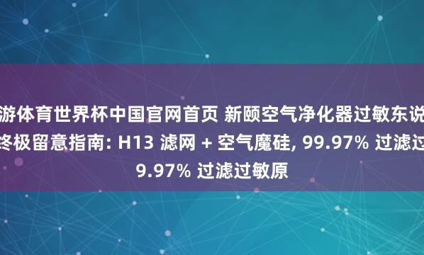 九游体育世界杯中国官网首页 新颐空气净化器过敏东说念主群终极留意指南: H13 滤网 + 空气魔硅, 99.97% 过滤过敏原