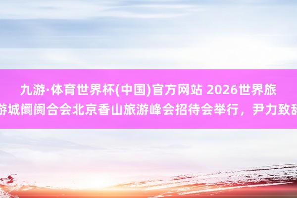 九游·体育世界杯(中国)官方网站 2026世界旅游城阛阓合会北京香山旅游峰会招待会举行,尹力致辞