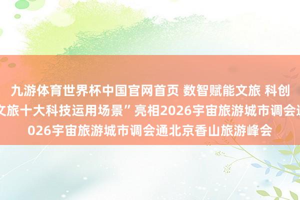 九游体育世界杯中国官网首页 数智赋能文旅 科创点亮京城——“北京文旅十大科技运用场景”亮相2026宇宙旅游城市调会通北京香山旅游峰会