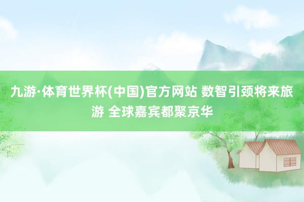 九游·体育世界杯(中国)官方网站 数智引颈将来旅游 全球嘉宾都聚京华