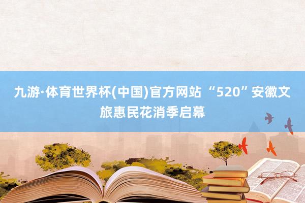 九游·体育世界杯(中国)官方网站 “520”安徽文旅惠民花消季启幕