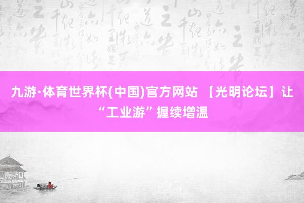 九游·体育世界杯(中国)官方网站 【光明论坛】让“工业游”握续增温