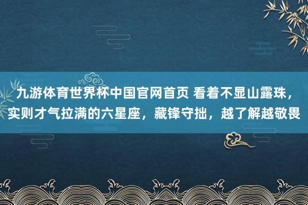 九游体育世界杯中国官网首页 看着不显山露珠,实则才气拉满的六星座,藏锋守拙,越了解越敬畏